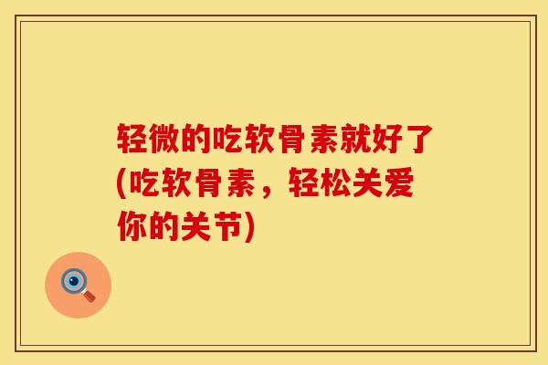 轻微的吃软骨素就好了(吃软骨素，轻松关爱你的关节)