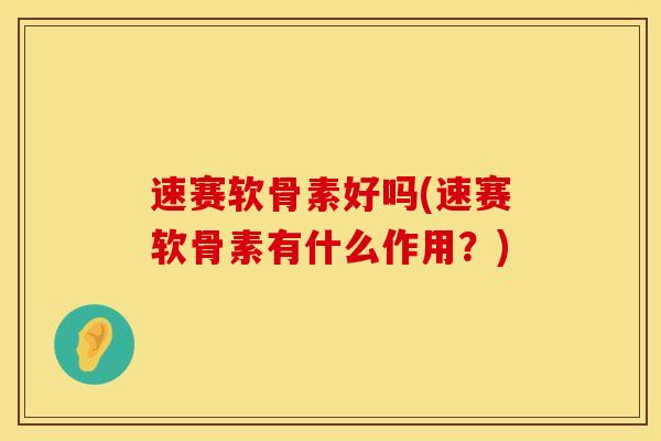 速赛软骨素好吗(速赛软骨素有什么作用？)