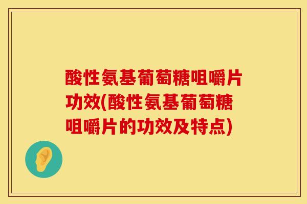 酸性氨基葡萄糖咀嚼片功效(酸性氨基葡萄糖咀嚼片的功效及特点)