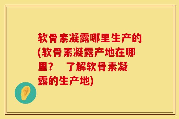 软骨素凝露哪里生产的(软骨素凝露产地在哪里？  了解软骨素凝露的生产地)