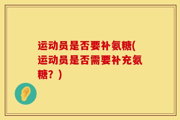 运动员是否要补氨糖(运动员是否需要补充氨糖?) 运动员是否要补氨糖(运动员是否需要补充氨糖?)