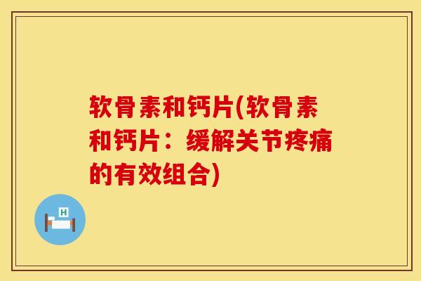 软骨素和钙片(软骨素和钙片:缓解关节的有效组合) 软骨素和钙片(软骨素和钙片:缓解关节的有效组合)