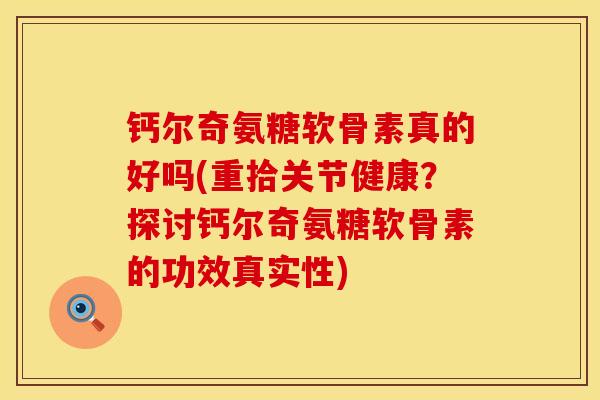 钙尔奇氨糖软骨素真的好吗(重拾关节健康?探讨钙尔奇氨糖软骨素的功效真实性)