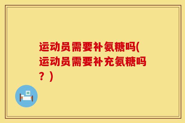 运动员需要补氨糖吗(运动员需要补充氨糖吗？)