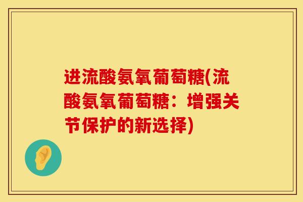进流酸氨氧葡萄糖(流酸氨氧葡萄糖：增强关节保护的新选择)