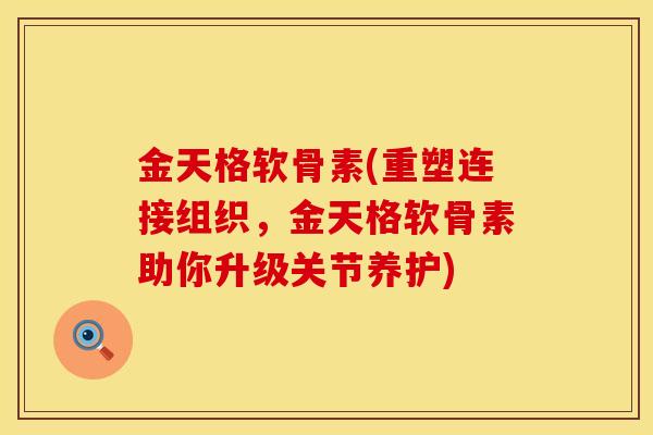 金天格软骨素(重塑连接组织，金天格软骨素助你升级关节养护)