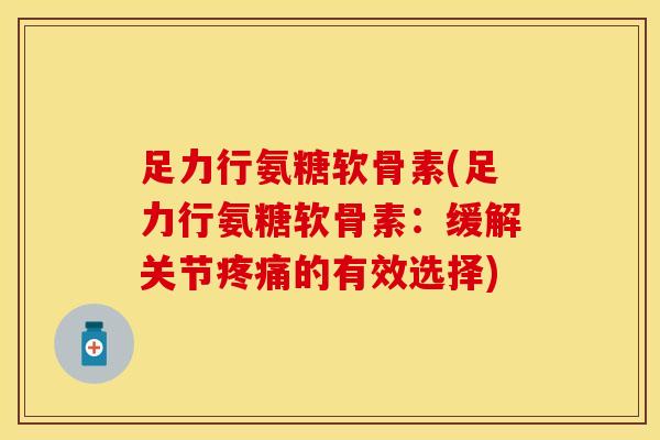 足力行氨糖软骨素(足力行氨糖软骨素:缓解关节的有效选择) 足力行氨糖软骨素(足力行氨糖软骨素:缓解关节的有效选择)