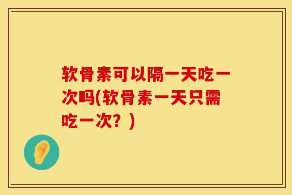软骨素可以隔一天吃一次吗(软骨素一天只需吃一次？)