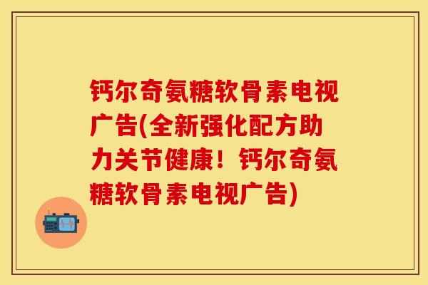 钙尔奇氨糖软骨素电视广告(全新强化配方助力关节健康！钙尔奇氨糖软骨素电视广告)