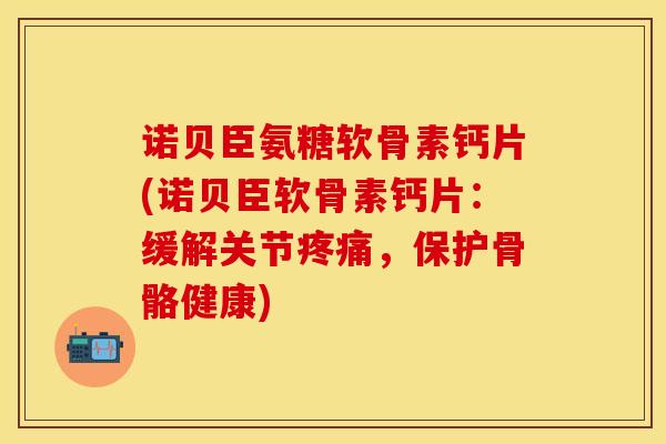 诺贝臣氨糖软骨素钙片(诺贝臣软骨素钙片：缓解关节疼痛，保护骨骼健康)