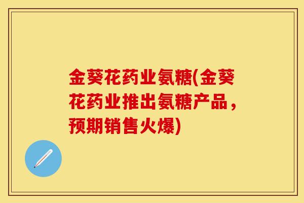 金葵花药业氨糖(金葵花药业推出氨糖产品，预期销售火爆)