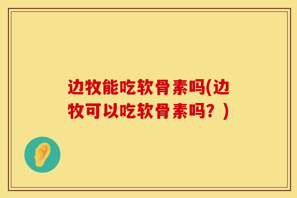 边牧能吃软骨素吗(边牧可以吃软骨素吗？)