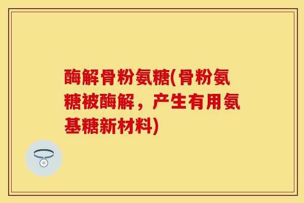 酶解骨粉氨糖(骨粉氨糖被酶解，产生有用氨基糖新材料)