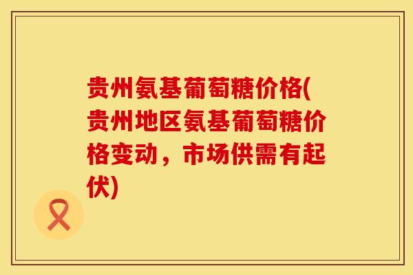 贵州氨基葡萄糖价格(贵州地区氨基葡萄糖价格变动,市场供需有起伏) 贵州氨基葡萄糖价格(贵州地区氨基葡萄糖价格变动,市场供需有起伏)