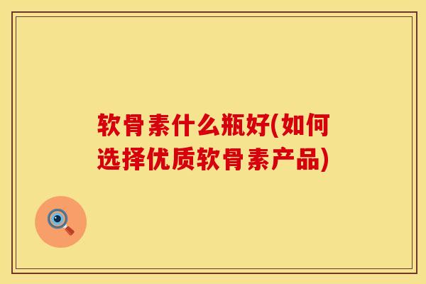 软骨素什么瓶好(如何选择优质软骨素产品)