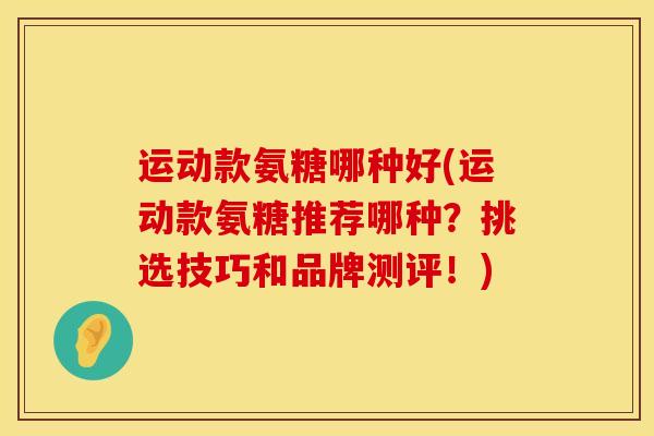 运动款氨糖哪种好(运动款氨糖推荐哪种？挑选技巧和品牌测评！)