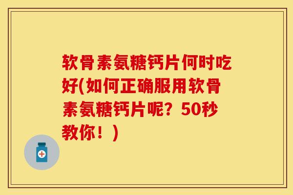 软骨素氨糖钙片何时吃好(如何正确服用软骨素氨糖钙片呢？50秒教你！)