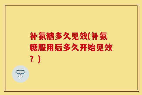 补氨糖多久见效(补氨糖服用后多久开始见效？)