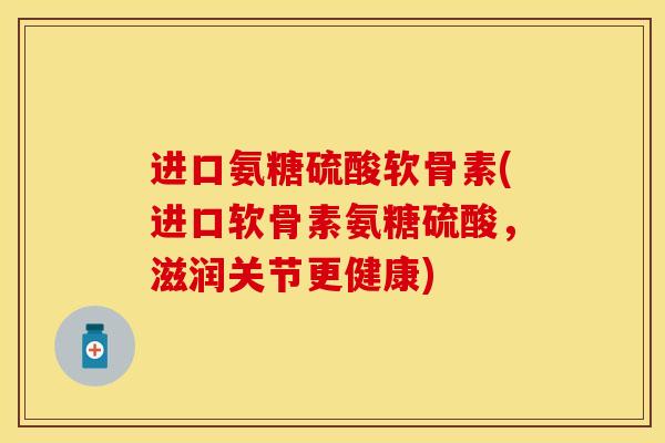 进口氨糖硫酸软骨素(进口软骨素氨糖硫酸，滋润关节更健康)