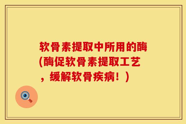 软骨素提取中所用的酶(酶促软骨素提取工艺，缓解软骨疾病！)