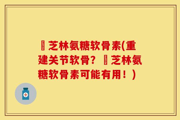釆芝林氨糖软骨素(重建关节软骨？釆芝林氨糖软骨素可能有用！)