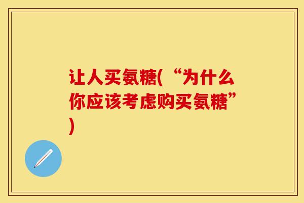 让人买氨糖(“为什么你应该考虑购买氨糖”)