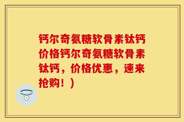 钙尔奇氨糖软骨素钛钙价格钙尔奇氨糖软骨素钛钙，价格优惠，速来抢购！)