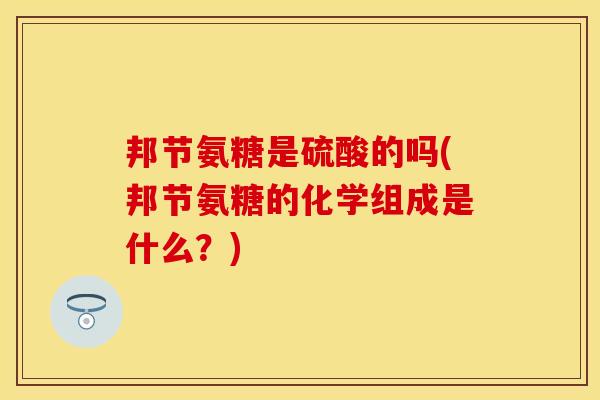 邦节氨糖是硫酸的吗(邦节氨糖的化学组成是什么？)