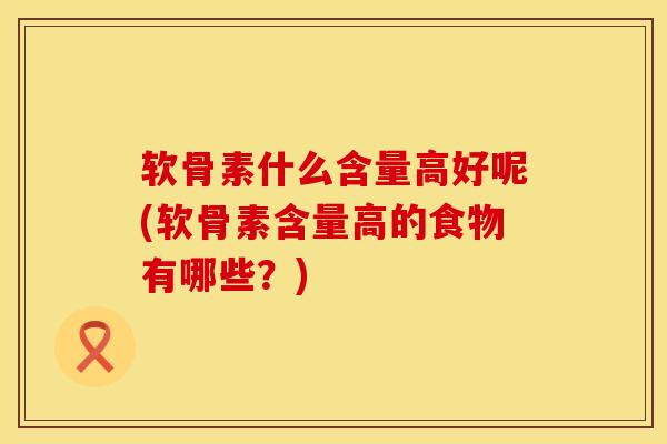 软骨素什么含量高好呢(软骨素含量高的食物有哪些？)