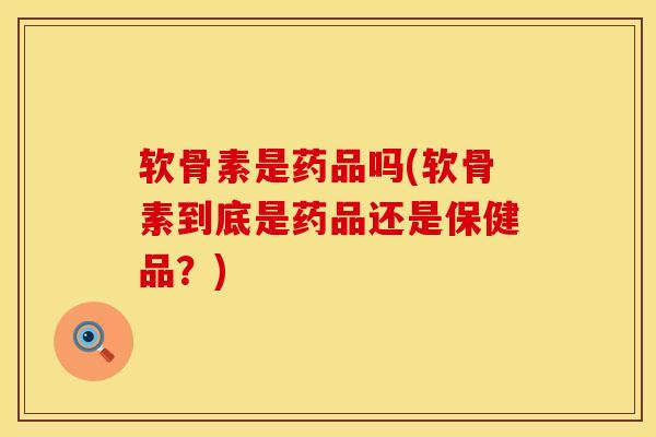 软骨素是药品吗(软骨素到底是药品还是保健品？)
