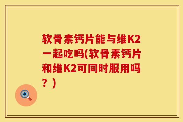 软骨素钙片能与维K2一起吃吗(软骨素钙片和维K2可同时服用吗？)