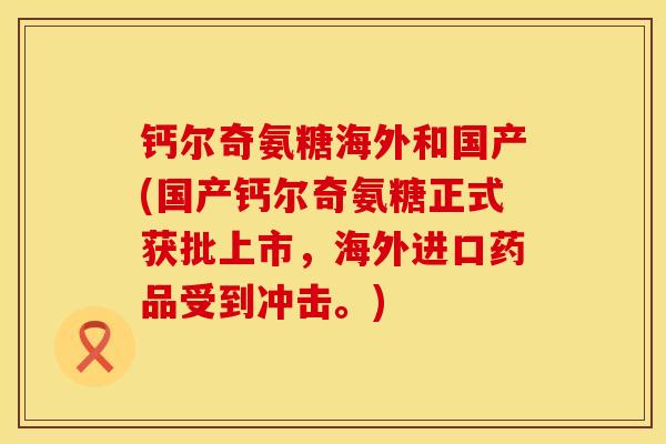 钙尔奇氨糖海外和国产(国产钙尔奇氨糖正式获批上市，海外进口药品受到冲击。)