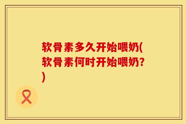 软骨素多久开始喂奶(软骨素何时开始喂奶？)
