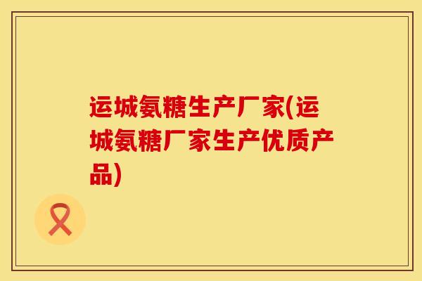 运城氨糖生产厂家(运城氨糖厂家生产优质产品)
