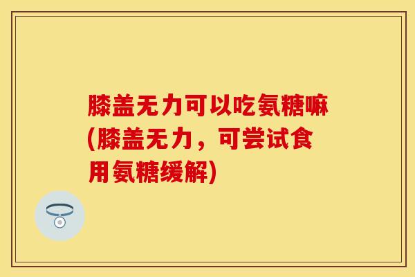 膝盖无力可以吃氨糖嘛(膝盖无力，可尝试食用氨糖缓解)
