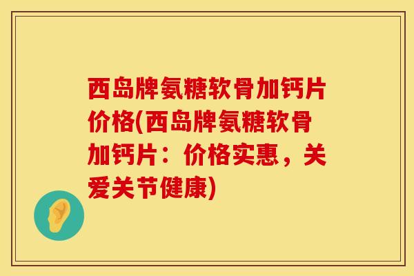 西岛牌氨糖软骨加钙片价格(西岛牌氨糖软骨加钙片：价格实惠，关爱关节健康)