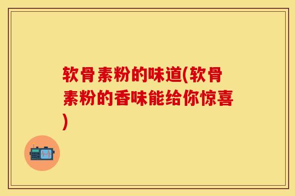 软骨素粉的味道(软骨素粉的香味能给你惊喜)