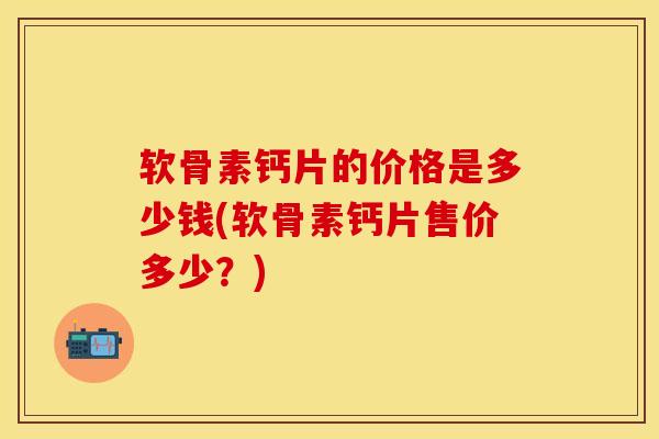 软骨素钙片的价格是多少钱(软骨素钙片售价多少？)