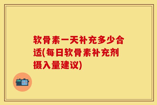 软骨素一天补充多少合适(每日软骨素补充剂摄入量建议)