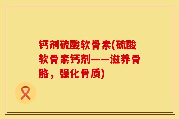 钙剂硫酸软骨素(硫酸软骨素钙剂——滋养骨骼，强化骨质)