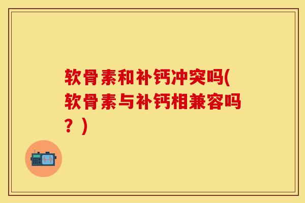 软骨素和补钙冲突吗(软骨素与补钙相兼容吗？)