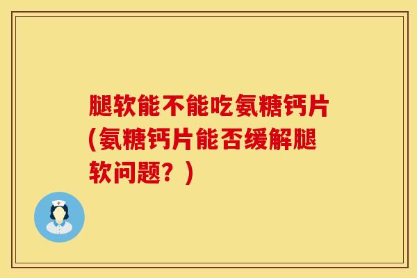 腿软能不能吃氨糖钙片(氨糖钙片能否缓解腿软问题？)