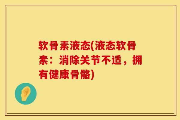 软骨素液态(液态软骨素：消除关节不适，拥有健康骨骼)
