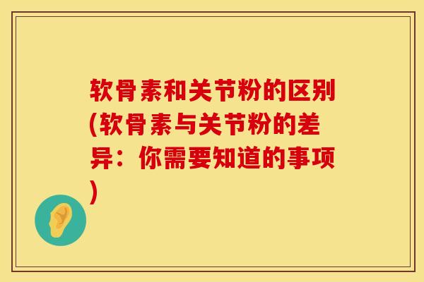 软骨素和关节粉的区别(软骨素与关节粉的差异：你需要知道的事项)