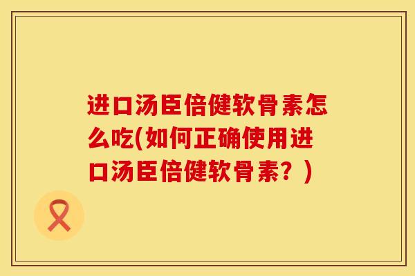进口汤臣倍健软骨素怎么吃(如何正确使用进口汤臣倍健软骨素？)