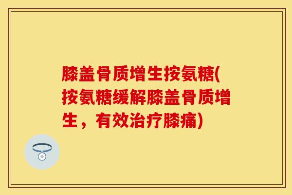 膝盖骨质增生按氨糖(按氨糖缓解膝盖骨质增生，有效治疗膝痛)