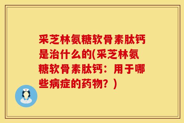 采芝林氨糖软骨素肽钙是治什么的(采芝林氨糖软骨素肽钙：用于哪些病症的药物？)
