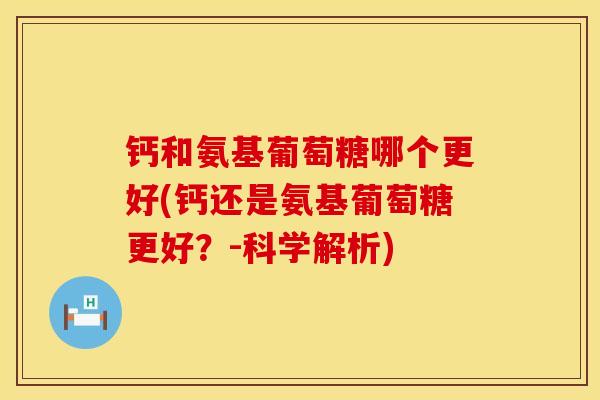 钙和氨基葡萄糖哪个更好(钙还是氨基葡萄糖更好?-科学解析)