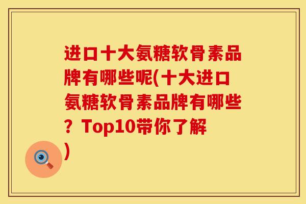 进口十大氨糖软骨素品牌有哪些呢(十大进口氨糖软骨素品牌有哪些？Top10带你了解)