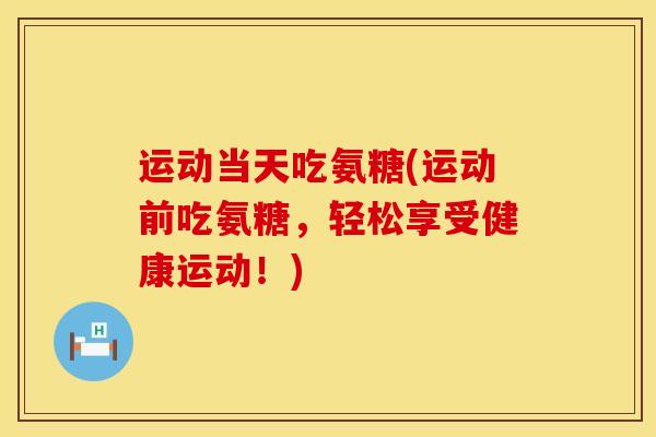 运动当天吃氨糖(运动前吃氨糖，轻松享受健康运动！)